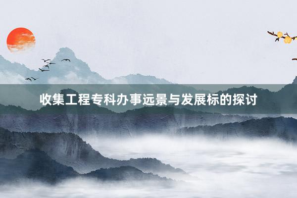 收集工程专科办事远景与发展标的探讨