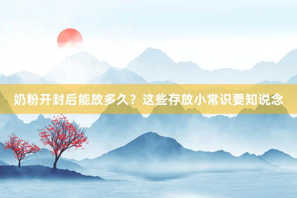 奶粉开封后能放多久？这些存放小常识要知说念