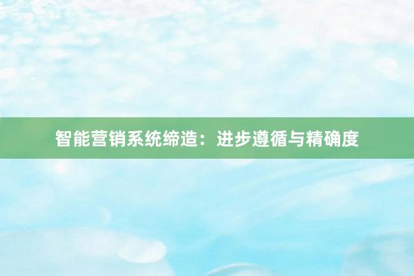 智能营销系统缔造：进步遵循与精确度