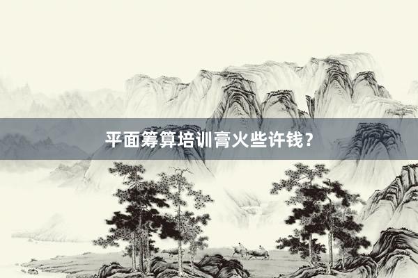 平面筹算培训膏火些许钱？