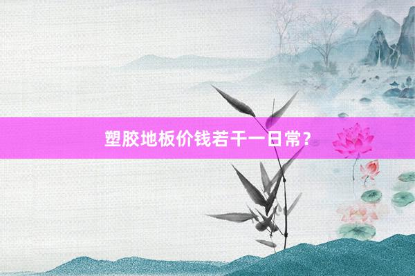 塑胶地板价钱若干一日常？