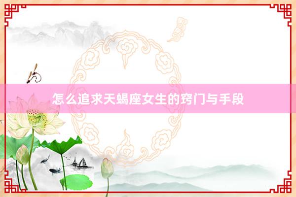 怎么追求天蝎座女生的窍门与手段