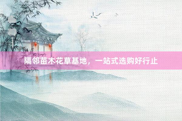 隔邻苗木花草基地，一站式选购好行止