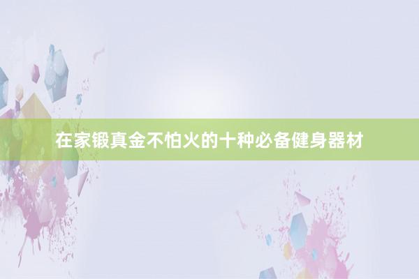 在家锻真金不怕火的十种必备健身器材